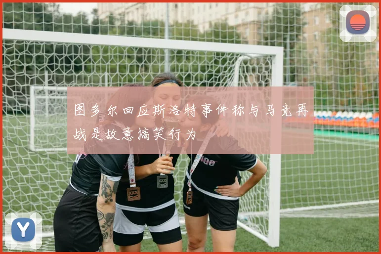 图多尔回应斯洛特事件称与马竞再战是故意搞笑行为
