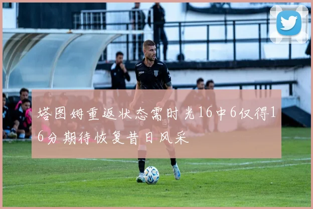 塔图姆重返状态需时光16中6仅得16分期待恢复昔日风采
