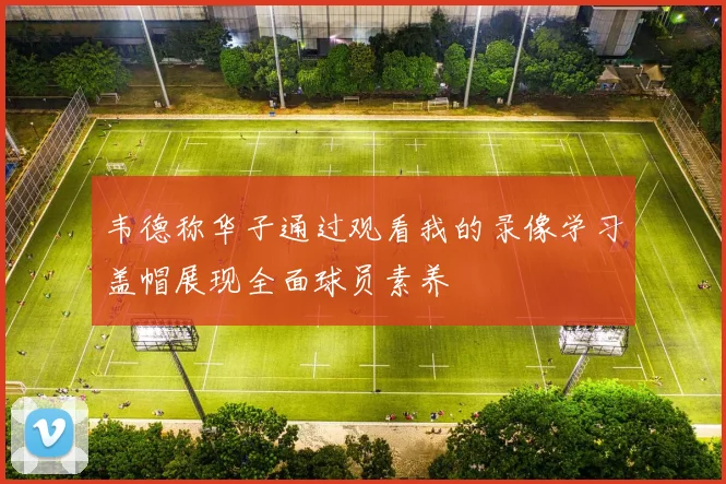 韦德称华子通过观看我的录像学习盖帽展现全面球员素养